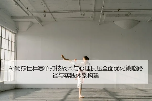 孙颖莎世乒赛单打技战术与心理抗压全面优化策略路径与实践体系构建