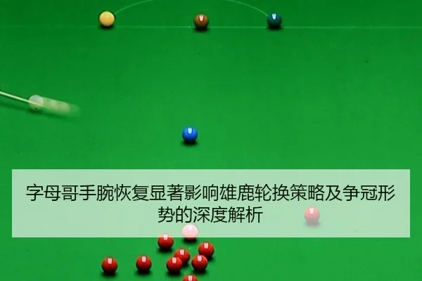 字母哥手腕恢复显著影响雄鹿轮换策略及争冠形势的深度解析