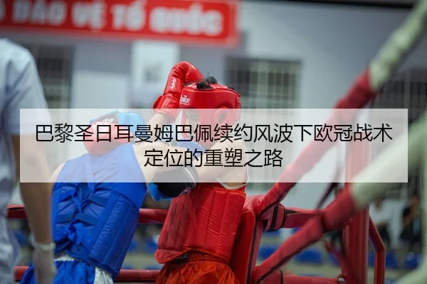 巴黎圣日耳曼姆巴佩续约风波下欧冠战术定位的重塑之路